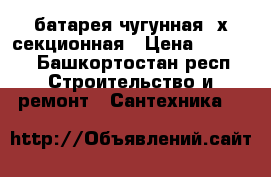 батарея чугунная 4х секционная › Цена ­ 1 500 - Башкортостан респ. Строительство и ремонт » Сантехника   